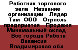 Работник торгового зала › Название организации ­ Лидер Тим, ООО › Отрасль предприятия ­ Продажи › Минимальный оклад ­ 1 - Все города Работа » Вакансии   . Владимирская обл.,Муромский р-н